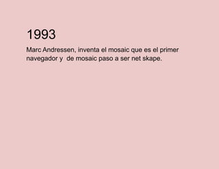 1993
Marc Andressen, inventa el mosaic que es el primer
navegador y de mosaic paso a ser net skape.

 