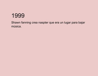1999
Shawn fanning crea naspter que era un lugar para bajar
música.

 