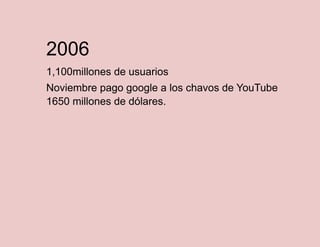 2006
1,100millones de usuarios
Noviembre pago google a los chavos de YouTube
1650 millones de dólares.

 