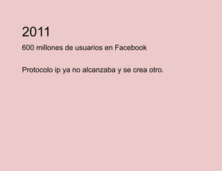 2011
600 millones de usuarios en Facebook
Protocolo ip ya no alcanzaba y se crea otro.

 