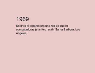 1969
Se creo el arpanet era una red de cuatro
computadoras (stanford, utah, Santa Barbara, Los
Ángeles)

 