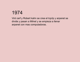 1974
Vint cerf y Robert kahn se crea el tcp/ip y arpanet se
divide y pasan a Milnel y se empieza a llenar
arpanet con mas computadoras.

 
