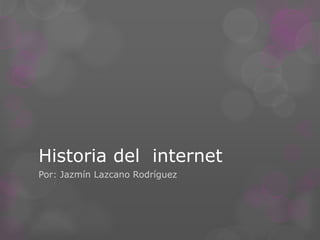 Historia del internet
Por: Jazmín Lazcano Rodríguez
 