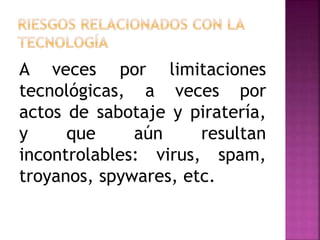 A veces por limitaciones
tecnológicas, a veces por
actos de sabotaje y piratería,
y que aún resultan
incontrolables: virus, spam,
troyanos, spywares, etc.
 