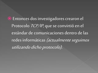  Entoncesdos investigadorescrearonel
ProtocoloTCP/IP, quese convirtióen el
estándarde comunicacionesdentrodelas
redes informáticas(actualmenteseguimos
utilizandodichoprotocolo).
 