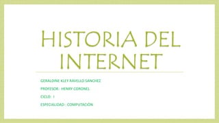 HISTORIA DEL
INTERNET
GERALDINE KLEY RAVELLO SANCHEZ
PROFESOR: HENRY CORONEL
CICLO: I
ESPECIALIDAD : COMPUTACIÒN
 