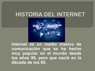 Internet es un medio masivo de 
comunicación que se ha hecho 
muy popular en el mundo desde 
los años 90, pero que nació en la 
década de los 60. 
 