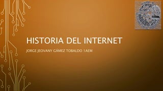 HISTORIA DEL INTERNET 
JORGE JEOVANY GÁMEZ TOBALDO 1AEM 
 