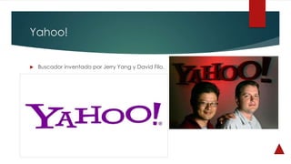 Yahoo!
 Buscador inventado por Jerry Yang y David Filo.
 