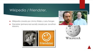 Wikipedia / Friendster.
 Wikipedia creado por Jimmy Wales y Larry Sanger.
 Friendster (primera red social) creado por Jonathan
Abrams.
 
