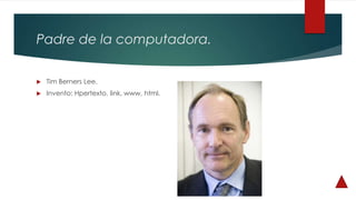 Padre de la computadora.
 Tim Berners Lee.
 Invento: Hpertexto, link, www, html.
 