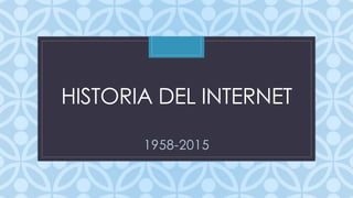 CHISTORIA DEL INTERNET
1958-2015
 