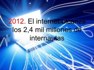 2012. El internet alcanza
los 2,4 mil millones de
internautas
 