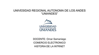 UNIVESIDAD REGIONAL AUTONOMA DE LOS ANDES
“UNIANDES”
DOCENTE: Omar Samaniego
COMERCIO ELECTRONICO
HISTORIA DE LA INTRNET
 
