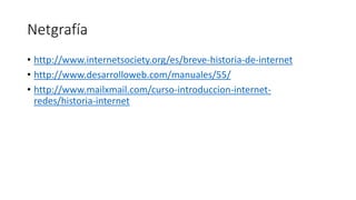 Netgrafía
• http://www.internetsociety.org/es/breve-historia-de-internet
• http://www.desarrolloweb.com/manuales/55/
• http://www.mailxmail.com/curso-introduccion-internet-
redes/historia-internet
 