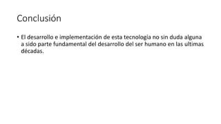 Conclusión
• El desarrollo e implementación de esta tecnología no sin duda alguna
a sido parte fundamental del desarrollo del ser humano en las ultimas
décadas.
 
