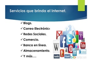 Servicios que brinda el Internet.
 Blogs.
 Correo Electrónico.
 Redes Sociales.
 Comercio.
 Banca en línea.
 Almacenamiento.
 Y más….
 
