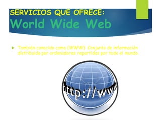 SERVICIOS QUE OFRECE:
World Wide Web
 También conocido como (WWW): Conjunto de información
distribuida por ordenadores repartidos por todo el mundo.
 