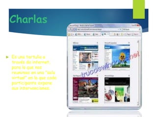 Charlas
 Es una tertulia a
través de internet,
para lo que nos
reunimos en una "sala
virtual" en la que cada
participante expone
sus intervenciones.
 