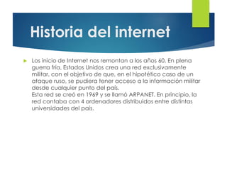 Historia del internet
 Los inicio de Internet nos remontan a los años 60. En plena
guerra fría, Estados Unidos crea una r...