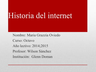 Historia del internet
Nombre: Maria Grazzia Oviedo
Curso: Octavo
Año lectivo: 2014;2015
Profesor: Wilson Sánchez
Institución: Glenn Doman
 