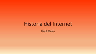 Historia del Internet
Ruiz G Sharen
 
