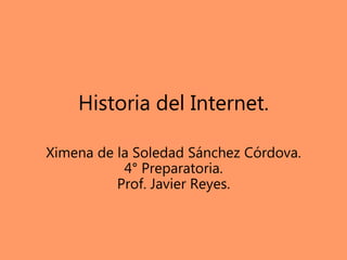 Historia del Internet.
Ximena de la Soledad Sánchez Córdova.
4° Preparatoria.
Prof. Javier Reyes.
 