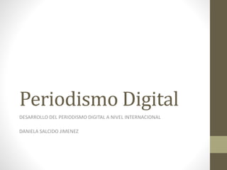 Periodismo Digital
DESARROLLO DEL PERIODISMO DIGITAL A NIVEL INTERNACIONAL
DANIELA SALCIDO JIMENEZ
 