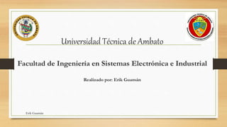 Universidad Técnica de Ambato
Facultad de Ingeniería en Sistemas Electrónica e Industrial
Realizado por: Erik Guamán
Erik Guamán
 