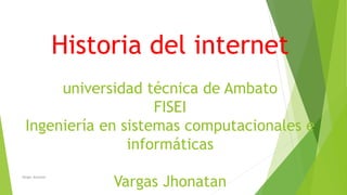 Historia del internet
universidad técnica de Ambato
FISEI
Ingeniería en sistemas computacionales e
informáticas
Vargas Jhonatan
Vargas Jhonatan
 