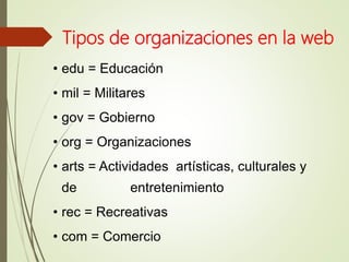 Tipos de organizaciones en la web
• edu = Educación
• mil = Militares
• gov = Gobierno
• org = Organizaciones
• arts = Actividades artísticas, culturales y
de entretenimiento
• rec = Recreativas
• com = Comercio
 