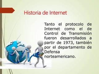Tanto el protocolo de
Internet como el de
Control de Transmisión
fueron desarrollados a
partir de 1973, también
por el departamento de
Defensa
norteamericano.
Historia de Internet
 