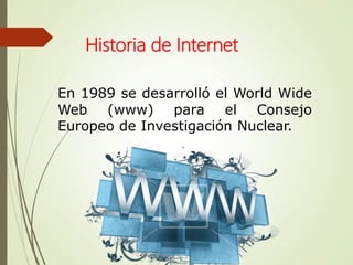 En 1989 se desarrolló el World Wide
Web (www) para el Consejo
Europeo de Investigación Nuclear.
Historia de Internet
 