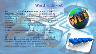 Word wide web
• En informática, la World Wide Web (WWW) o red
informática mundial1 es un sistema de distribución de
docume...