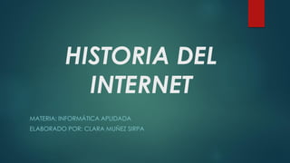 HISTORIA DEL
INTERNET
MATERIA: INFORMÁTICA APLIDADA
ELABORADO POR: CLARA MUÑEZ SIRPA
 