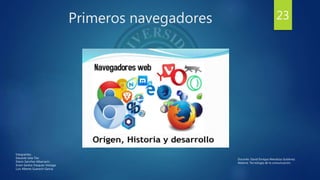 Primeros navegadores 23
Integrantes:
Eduardo Isita Tito
Edwin Sanchez Albarracin
Erwin Santos Vasquez Veizaga
Luis Alberto Guarachi Garcia
Docente: David Enrique Mendoza Gutiérrez.
Materia: Tecnología de la comunicación.
 