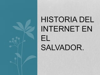 HISTORIA DEL 
INTERNET EN 
EL 
SALVADOR. 
 