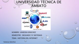 UNIVERSIDAD TÉCNICA DE
AMBATO
NOMBRE: VANESSA SÁNCHEZ
SEMESTRE : SEGUNDO "A" SISTEMAS
TEMA : HISTORIA DEL INTERNET
Vanessa Sánchez
 