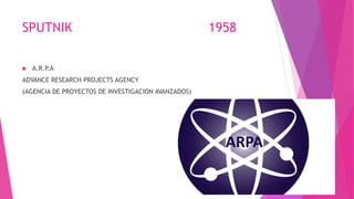 SPUTNIK 1958
 A.R.P.A
ADVANCE RESEARCH PROJECTS AGENCY
(AGENCIA DE PROYECTOS DE INVESTIGACION AVANZADOS)
 
