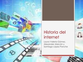 Historia del 
internet 
Laura Valeria Gómez, 
Alexander Alarcón y 
Santiago López Panche 
 