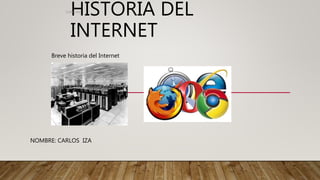 HISTORIA DEL
INTERNET
NOMBRE: CARLOS IZA
Carlos Iza
Breve historia del Internet
 