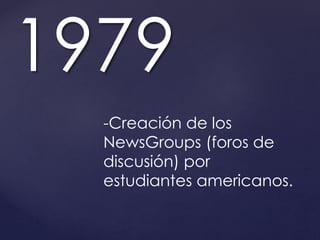 1979 
-Creación de los 
NewsGroups (foros de 
discusión) por 
estudiantes americanos. 
 