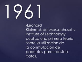 1961 
-Leonard 
Kleinrock del Massachusetts 
Institute of Technology 
publica una primera teoría 
sobre la utilización de 
la conmutación de 
paquetes para transferir 
datos. 
 