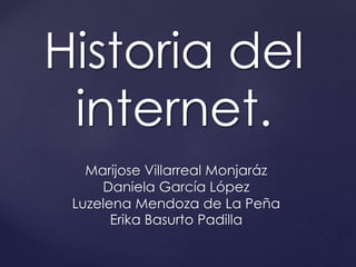 Historia del 
internet. 
Marijose Villarreal Monjaráz 
Daniela García López 
Luzelena Mendoza de La Peña 
Erika Basurto Padilla 
 