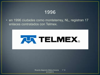 • en 1996 ciudades como monteterrey, NL, registran 17
enlaces contratados con Telmex.

Ricardo Alejandro Matos Ancona
6/12/2013

1° H

 