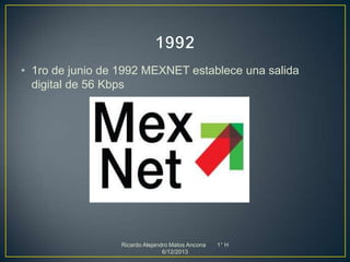 • 1ro de junio de 1992 MEXNET establece una salida
digital de 56 Kbps

Ricardo Alejandro Matos Ancona
6/12/2013

1° H

 