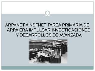 ARPANET A NSFNET TAREA PRIMARIA DE
ARPA ERA IMPULSAR INVESTIGACIONES
Y DESARROLLOS DE AVANZADA
 