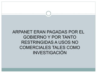 ARPANET ERAN PAGADAS POR EL
GOBIERNO Y POR TANTO
RESTRINGIDAS A USOS NO
COMERCIALES TALES COMO
INVESTIGACIÓN
 