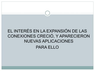 EL INTERÉS EN LA EXPANSIÓN DE LAS
CONEXIONES CRECIÓ, Y APARECIERON
NUEVAS APLICACIONES
PARA ELLO
 