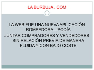 LA BURBUJA . COM
LA WEB FUE UNA NUEVA APLICACIÓN
ROMPEDORA—PODÍA
JUNTAR COMPRADORES Y VENDEDORES
SIN RELACIÓN PREVIA DE MANERA
FLUIDA Y CON BAJO COSTE
 